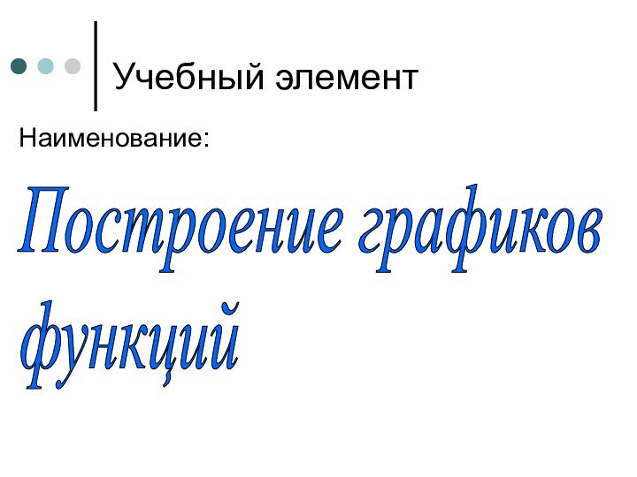 Учебный элементНаименование: Построение графиков  функций