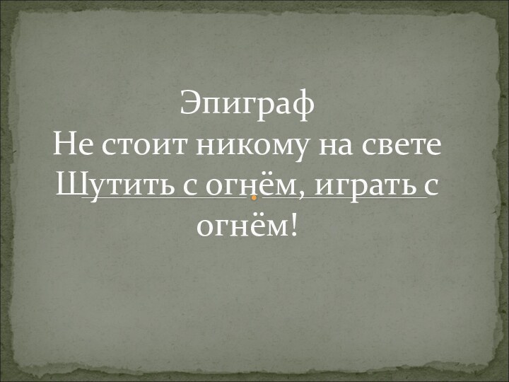 Эпиграф Не стоит никому на свете Шутить с огнём, играть с огнём!