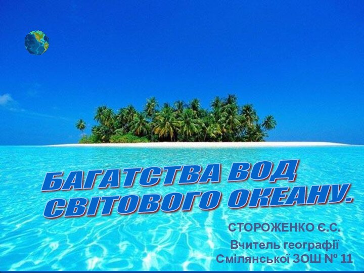 СТОРОЖЕНКО Є.С.Вчитель географії Смілянської ЗОШ № 11БАГАТСТВА ВОД  СВІТОВОГО ОКЕАНУ.