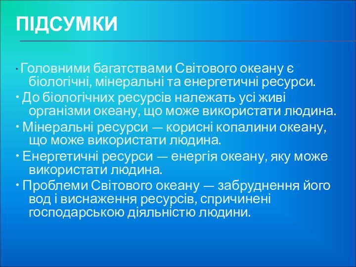 ПІДСУМКИ • Головними багатствами Світового океану є біологічні, мінеральні та енергетичні ресурси.•