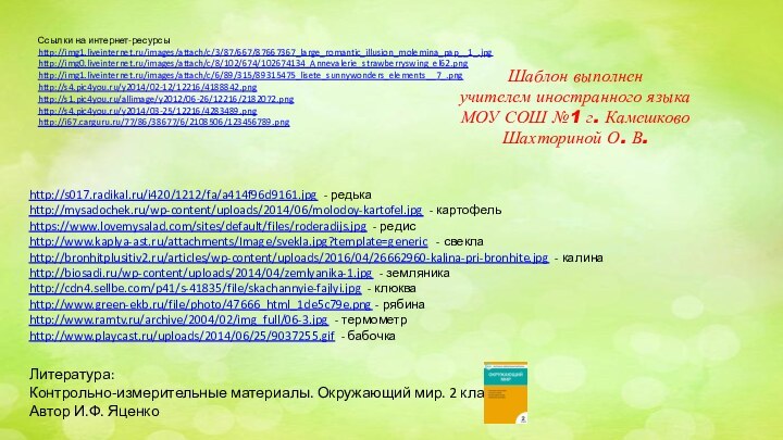 Ссылки на интернет-ресурсыhttp://img1.liveinternet.ru/images/attach/c/3/87/667/87667367_large_romantic_illusion_molemina_pap__1_.jpg http://img0.liveinternet.ru/images/attach/c/8/102/674/102674134_Annevalerie_strawberryswing_el62.png http://img1.liveinternet.ru/images/attach/c/6/89/315/89315475_lisete_sunnywonders_elements__7_.png http://s4.pic4you.ru/y2014/02-12/12216/4188842.png http://s1.pic4you.ru/allimage/y2012/06-26/12216/2182072.png http://s4.pic4you.ru/y2014/03-25/12216/4283489.png http://i67.carguru.ru/77/86/38677/6/2108506/123456789.png Шаблон выполненучителем иностранного