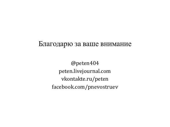 Благодарю за ваше внимание@peten404peten.livejournal.comvkontakte.ru/petenfacebook.com/pnevostruev