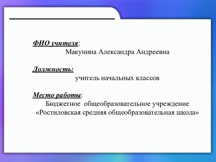 ФИО учителя: Макунина Александра АндреевнаДолжность:учитель начальных классовМесто работы:Бюджетное общеобразовательное учреждение «Ростиловская средняя общеобразовательная школа»