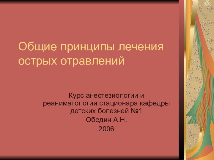 Общие принципы лечения острых отравленийКурс анестезиологии и реаниматологии стационара кафедры детских болезней №1Обедин А.Н. 2006