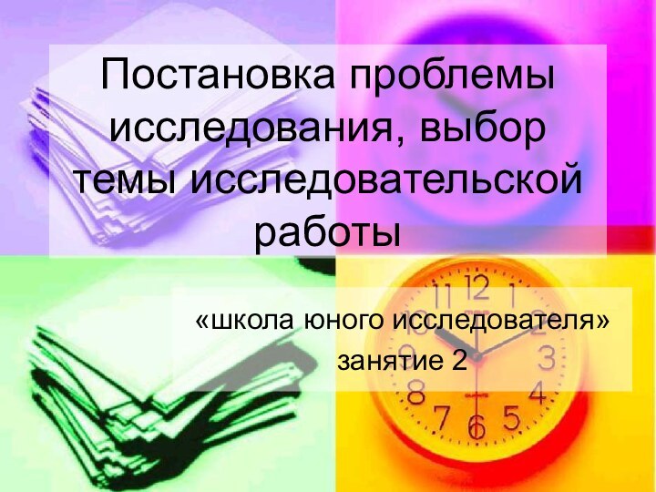 Постановка проблемы исследования, выбор темы исследовательской работы«школа юного исследователя»занятие 2