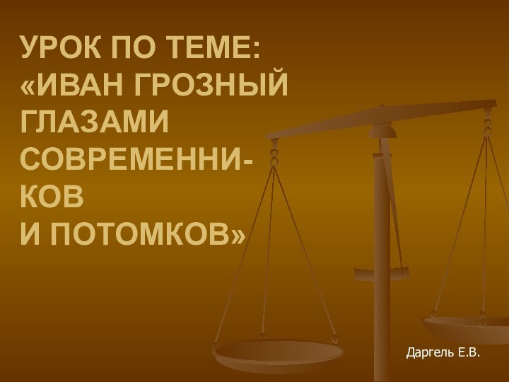 УРОК ПО ТЕМЕ: «ИВАН ГРОЗНЫЙ  ГЛАЗАМИ  СОВРЕМЕННИ- КОВ И ПОТОМКОВ»