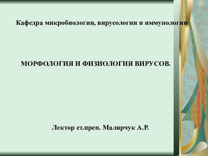 Кафедра микробиологии, вирусологии и иммунологииЛектор cт.преп. Малярчук А.Р.МОРФОЛОГИЯ И ФИЗИОЛОГИЯ ВИРУСОВ.