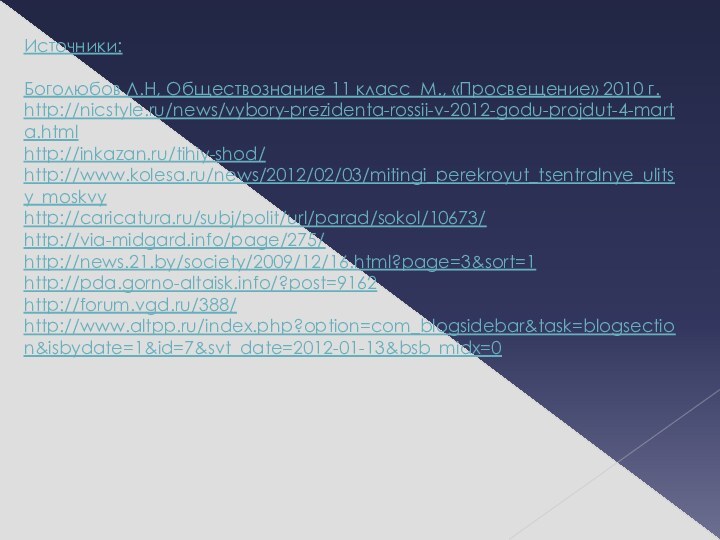 Источники:Боголюбов Л.Н, Обществознание 11 класс М., «Просвещение» 2010 г.http://nicstyle.ru/news/vybory-prezidenta-rossii-v-2012-godu-projdut-4-marta.htmlhttp://inkazan.ru/tihiy-shod/ http://www.kolesa.ru/news/2012/02/03/mitingi_perekroyut_tsentralnye_ulitsy_moskvy http://caricatura.ru/subj/polit/url/parad/sokol/10673/ http://via-midgard.info/page/275/ http://news.21.by/society/2009/12/16.html?page=3&sort=1http://pda.gorno-altaisk.info/?post=9162 http://forum.vgd.ru/388/http://www.altpp.ru/index.php?option=com_blogsidebar&task=blogsection&isbydate=1&id=7&svt_date=2012-01-13&bsb_midx=0