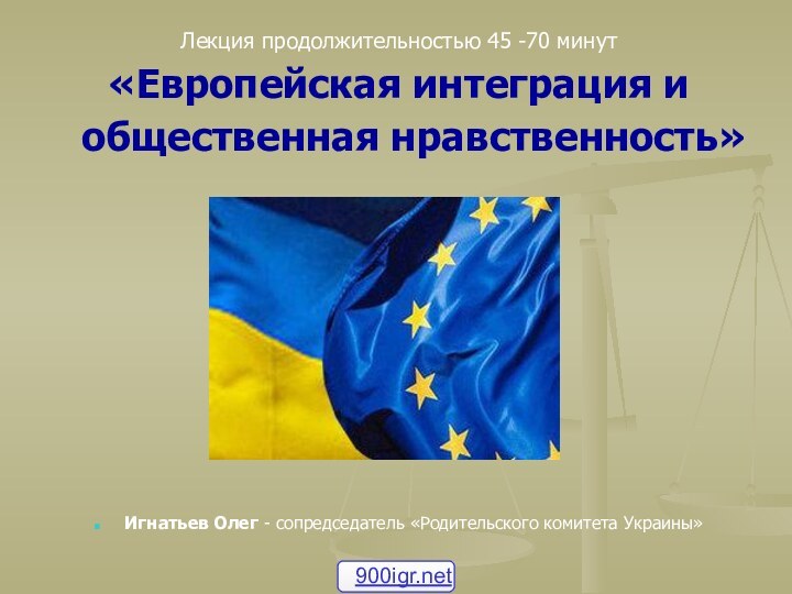 Лекция продолжительностью 45 -70 минут «Европейская интеграция и общественная нравственность» Игнатьев Олег