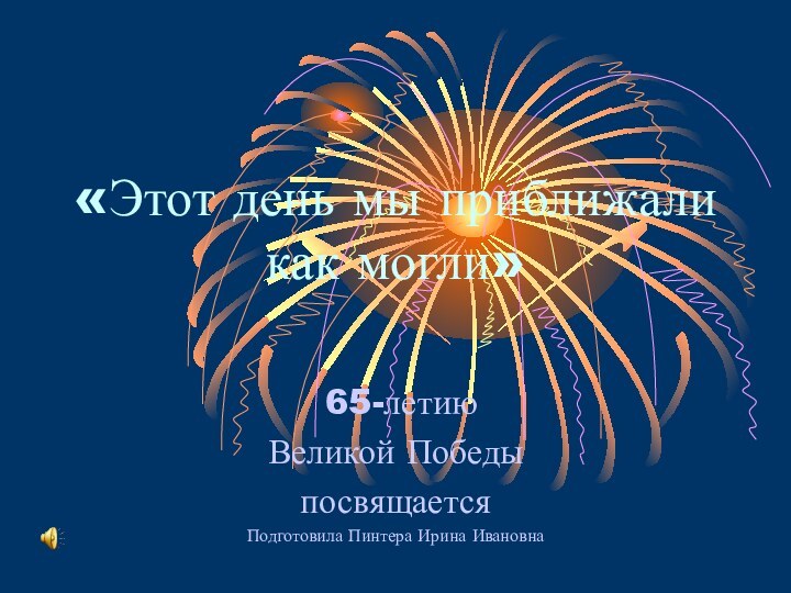 «Этот день мы приближали как могли» 65-летию Великой Победы посвящаетсяПодготовила Пинтера Ирина Ивановна