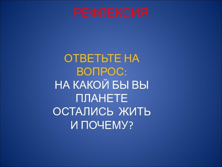 РЕФЛЕКСИЯ ОТВЕТЬТЕ НА ВОПРОС: НА КАКОЙ БЫ ВЫ ПЛАНЕТЕ ОСТАЛИСЬ ЖИТЬ И ПОЧЕМУ?