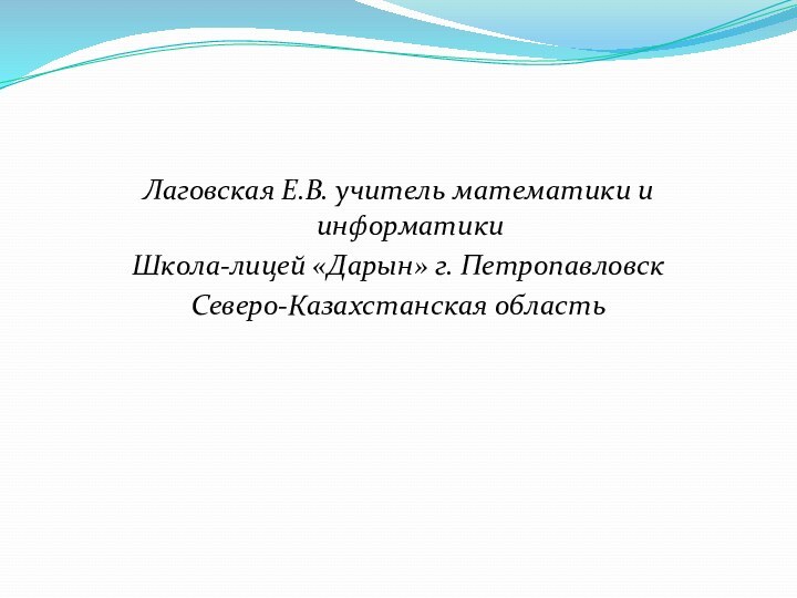 Лаговская Е.В. учитель математики и информатикиШкола-лицей «Дарын» г. Петропавловск Северо-Казахстанская область