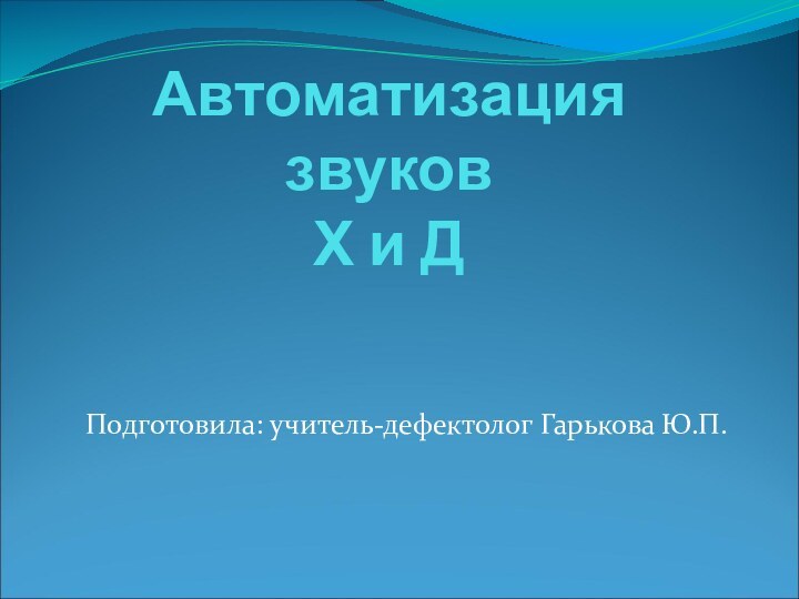 Автоматизация звуков  Х и ДПодготовила: учитель-дефектолог Гарькова Ю.П.