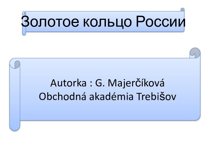 Золотое кольцо России Autorka : G. Majerčíková Obchodná akadémia Trebišov