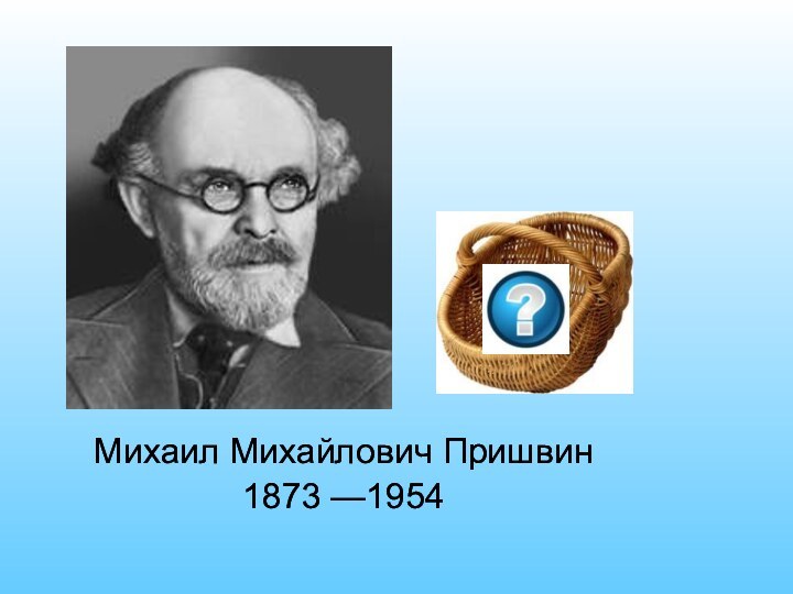 Михаил Михайлович Пришвин 1873 —1954Михаил Михайлович Пришвин 1873 —1954