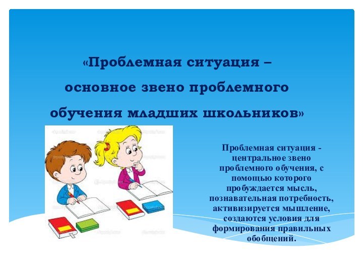 «Проблемная ситуация –  основное звено проблемного  обучения младших школьников» Проблемная