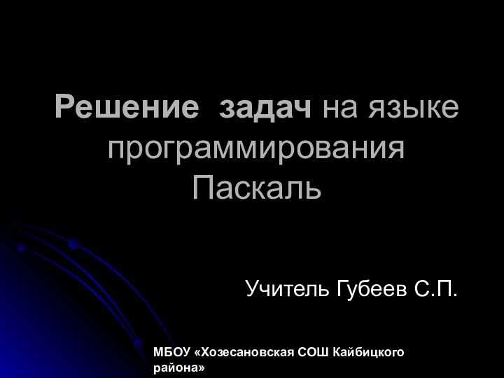 Решение  задач на языке программирования ПаскальУчитель Губеев С.П. МБОУ «Хозесановская СОШ Кайбицкого района»