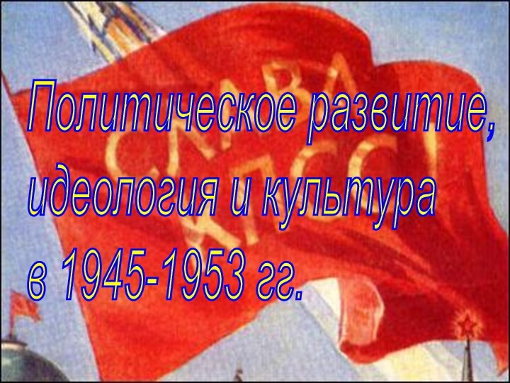 Политическое развитие,  идеология и культура  в 1945-1953 гг.