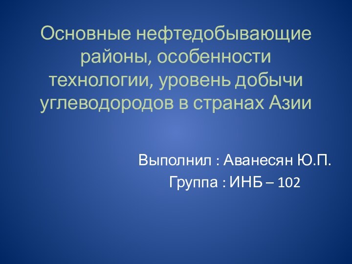 Основные нефтедобывающие районы, особенности технологии, уровень добычи углеводородов в странах АзииВыполнил :