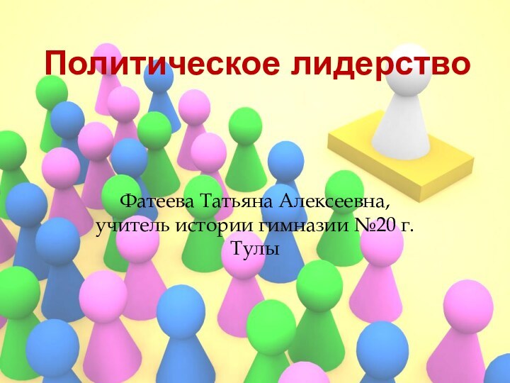 Политическое лидерствоФатеева Татьяна Алексеевна, учитель истории гимназии №20 г.Тулы