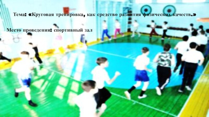  Тема: «Круговая тренировка, как средство развития физических качеств.» Место проведения: спортивный зал 