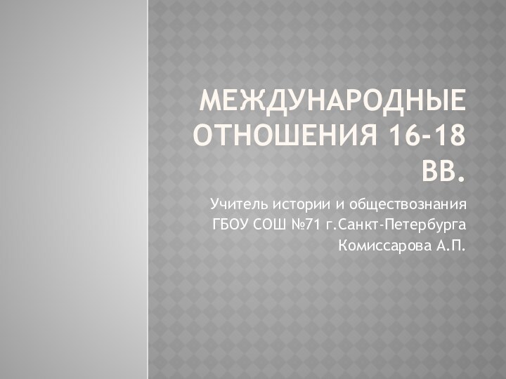 международные отношения 16-18 вв.Учитель истории и обществознания ГБОУ СОШ №71 г.Санкт-Петербурга Комиссарова А.П.