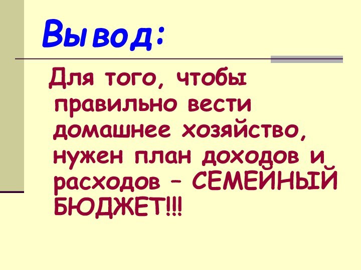 Вывод: Для того, чтобы правильно вести домашнее хозяйство, нужен план доходов и расходов – СЕМЕЙНЫЙ БЮДЖЕТ!!!