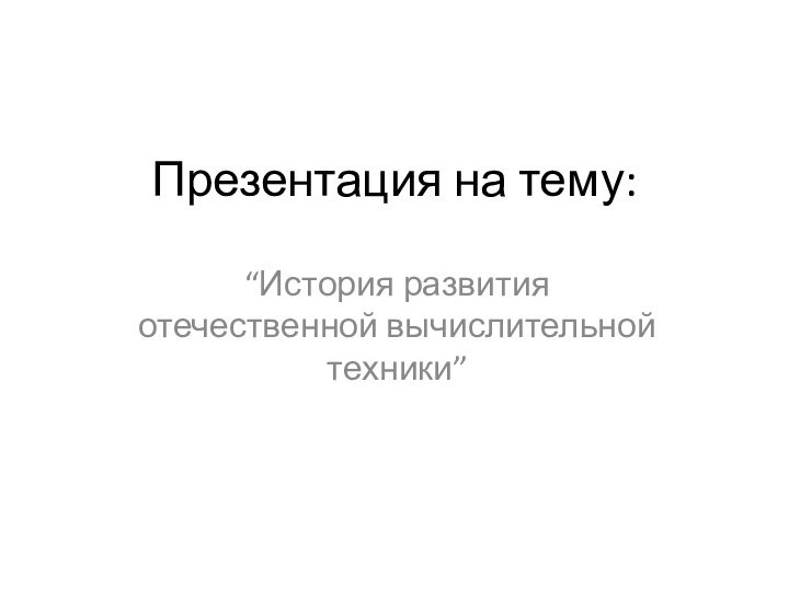 Презентация на тему:“История развития отечественной вычислительной техники”