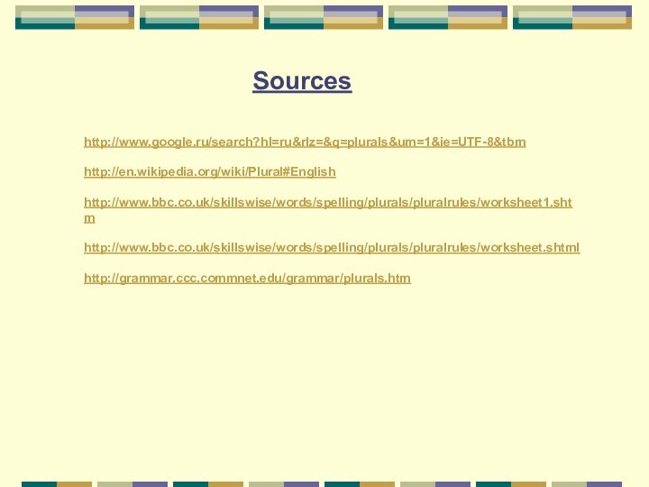 Sourceshttp://www.google.ru/search?hl=ru&rlz=&q=plurals&um=1&ie=UTF-8&tbmhttp://en.wikipedia.org/wiki/Plural#Englishhttp://www.bbc.co.uk/skillswise/words/spelling/plurals/pluralrules/worksheet1.shtmhttp://www.bbc.co.uk/skillswise/words/spelling/plurals/pluralrules/worksheet.shtmlhttp://grammar.ccc.commnet.edu/grammar/plurals.htm