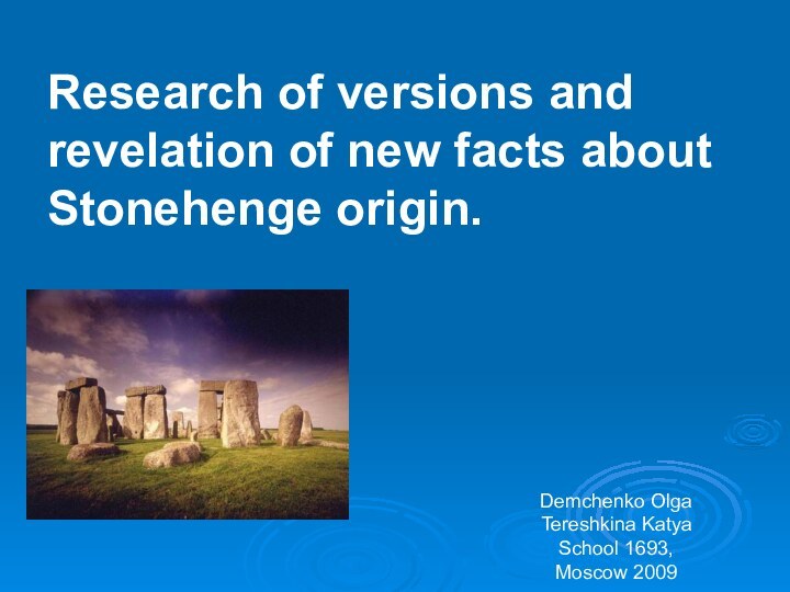 Research of versions and revelation of new facts about Stonehenge origin.Demchenko OlgaTereshkina KatyaSchool 1693, Moscow 2009