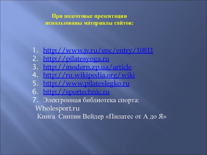 При подготовке презентации использованы материалы сайтов:http://www.jv.ru/enc/entry/10811http://pilatesyoga.ruhttp://modern.zp.ua/articlehttp://ru.wikipedia.org/wikihttp://www.pilateslegko.ruhttp://sportechnic.ruЭлектронная библиотека спорта:Wholesport.ru Книга Синтии Вейдер «Пилатес от А до Я»