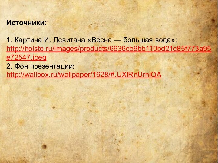 Источники:1. Картина И. Левитана «Весна — большая вода»: http://holsto.ru/images/products/6636cb9bb110bd21c85f773a95e72547.jpeg2. Фон презентации: http://wallbox.ru/wallpaper/1628/#.UXlRnUrniQA