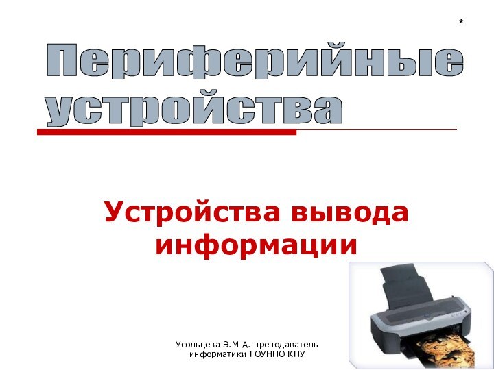 Усольцева Э.М-А. преподаватель информатики ГОУНПО КПУУстройства вывода информации*Периферийные  устройства