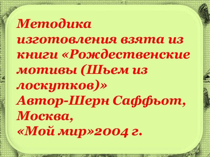 Методика изготовления взята из книги «Рождественские мотивы (Шьем из лоскутков)»Автор-Шерн Саффьот, Москва, «Мой мир»2004 г.