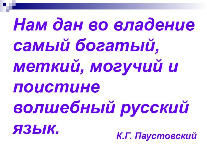 Нам дан во владение самый богатый, меткий, могучий и поистине волшебный русский язык. К.Г. Паустовский