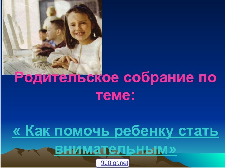 Родительское собрание по теме:  « Как помочь ребенку стать внимательным»