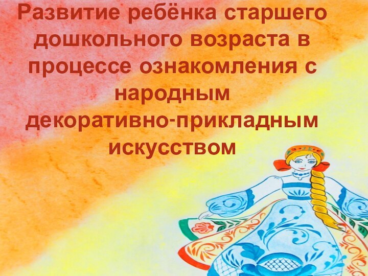 Развитие ребёнка старшего дошкольного возраста в процессе ознакомления с народным  декоративно-прикладным искусством