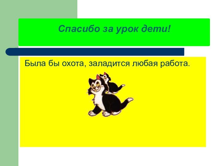 Спасибо за урок дети!  Была бы охота, заладится любая работа.