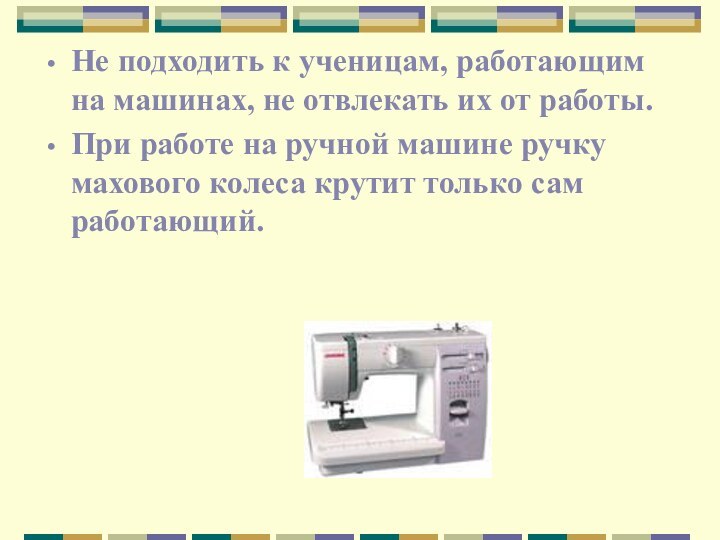 Не подходить к ученицам, работающим на машинах, не отвлекать их от работы.При