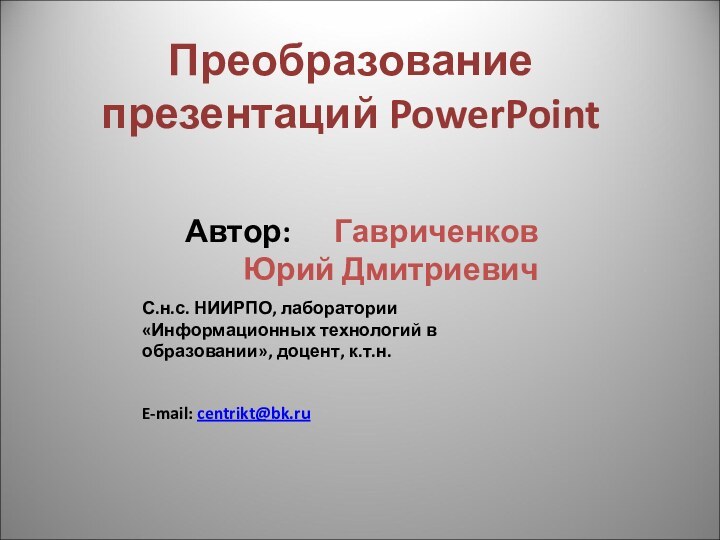 Преобразование презентаций PowerPoint Автор:   Гавриченков Юрий ДмитриевичС.н.с. НИИРПО, лаборатории «Информационных