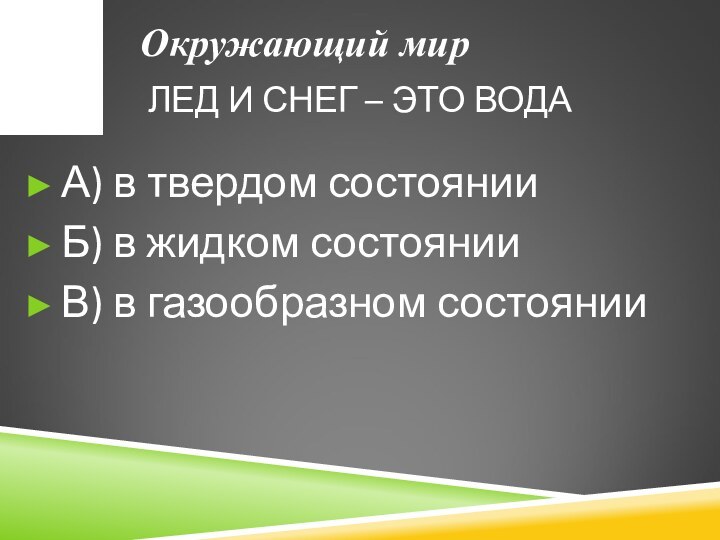 ЛЕД И СНЕГ – ЭТО ВОДАА) в твердом состоянииБ) в жидком состоянииВ) в газообразном состоянииОкружающий мир