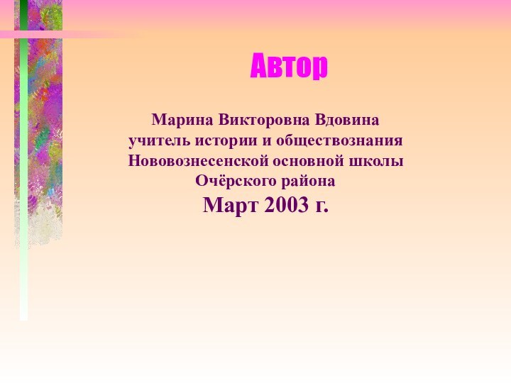 АвторМарина Викторовна Вдовинаучитель истории и обществознанияНововознесенской основной школыОчёрского районаМарт 2003 г.