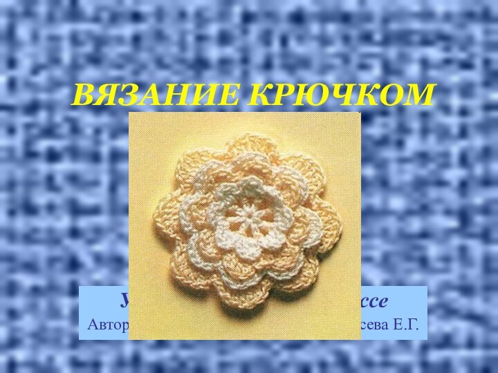 ВЯЗАНИЕ КРЮЧКОМУрок технологии в 4 классеАвтор: учитель начальных классов, Гусева Е.Г.