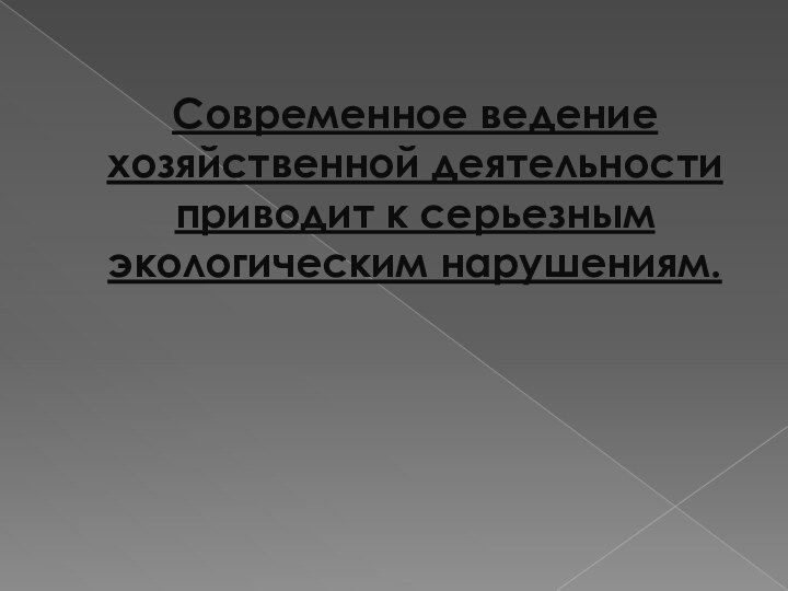 Современное ведение хозяйственной деятельности приводит к серьезным экологическим нарушениям.