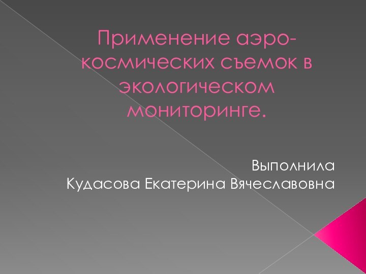 Применение аэро- космических съемок в экологическом мониторинге.Выполнила Кудасова Екатерина Вячеславовна