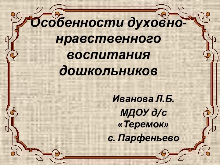 Особенности духовно- нравственного воспитания дошкольниковИванова Л.Б.МДОУ д/с «Теремок» с. Парфеньево