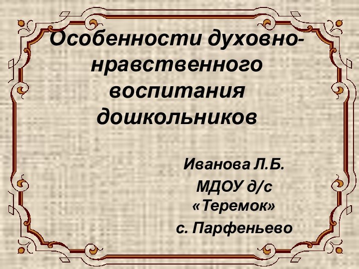 Особенности духовно- нравственного воспитания дошкольниковИванова Л.Б.МДОУ д/с «Теремок» с. Парфеньево