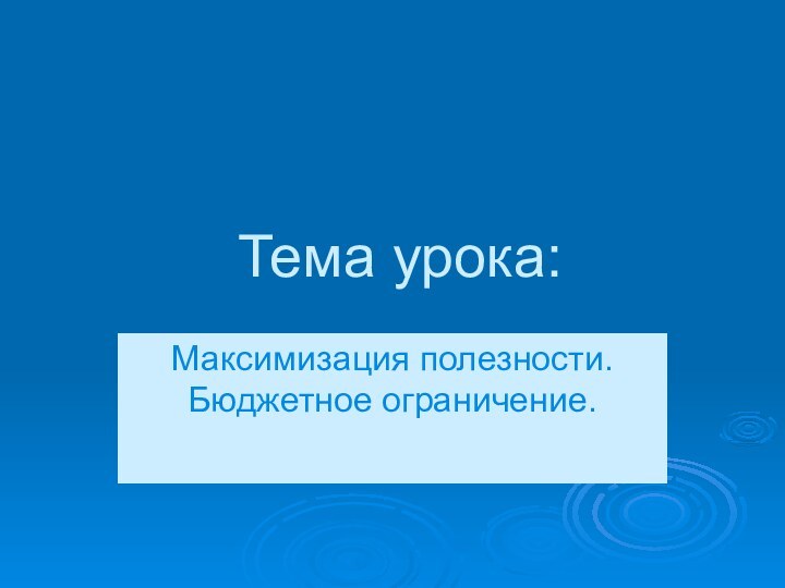 Тема урока:Максимизация полезности. Бюджетное ограничение.