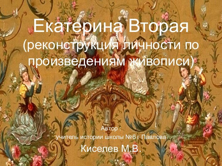 Екатерина Вторая (реконструкция личности по произведениям живописи)Автор :учитель истории школы №6 г ПавловаКиселев М.В.