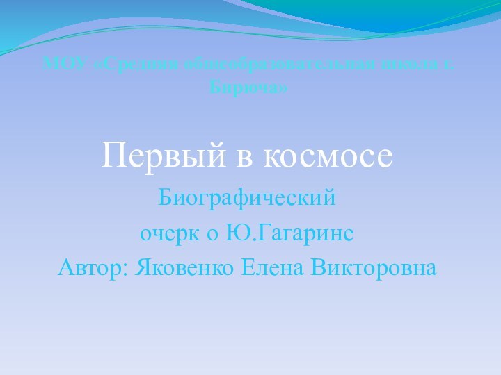 МОУ «Средняя общеобразовательная школа г.Бирюча» Первый в космосеБиографический очерк о Ю.ГагаринеАвтор: Яковенко